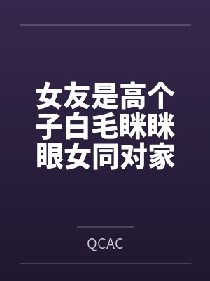 女友是高个子白毛眯眯眼女同对家里蹲 女友是高个子白毛眯眯眼女同对家里蹲