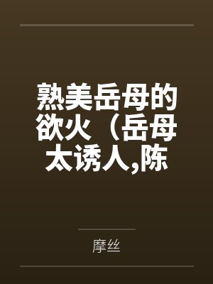 熟美岳母的欲火（岳母太诱人，陈超赵悦）