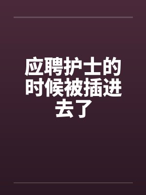 应聘护士的时候被插进去了