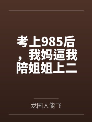 考上985后,我妈逼我陪姐姐上二本 考上985后,我妈逼我陪姐姐上二本