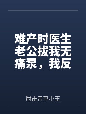 难产时医生老公拔我无痛泵,我反手找来记者 难产时医生老公拔我无痛泵,我反手找来记者