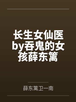 长生女仙医by吞鬼的女孩薛东篱 长生女仙医by吞鬼的女孩薛东篱