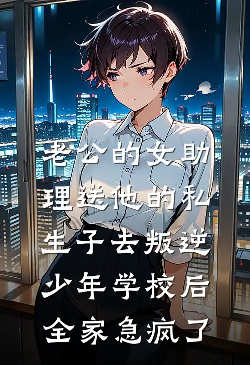 老公的女助理送他的私生子去叛逆少年学校后，全家急疯了沈思思姜眠小说完整版_完结版小说推荐老公的女助理送他的私生子去叛逆少年学校后，全家急疯了(沈思思姜眠)