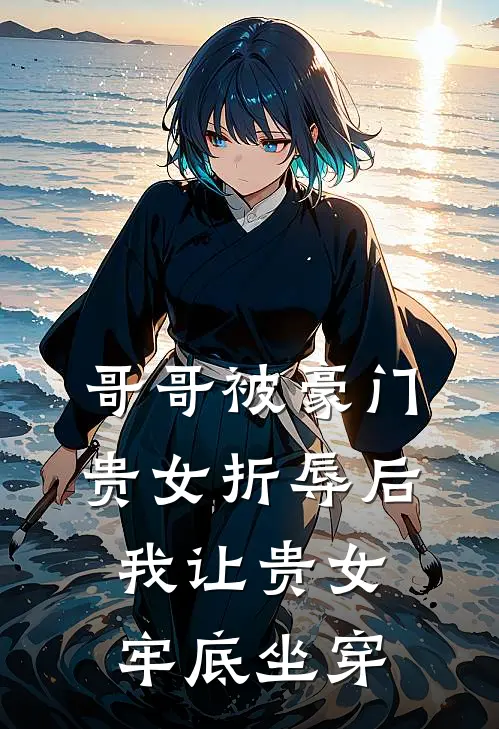 哥哥被豪门贵女折辱后，我让贵女牢底坐穿傅云熙朱兆免费小说大全_完结的小说哥哥被豪门贵女折辱后，我让贵女牢底坐穿(傅云熙朱兆)