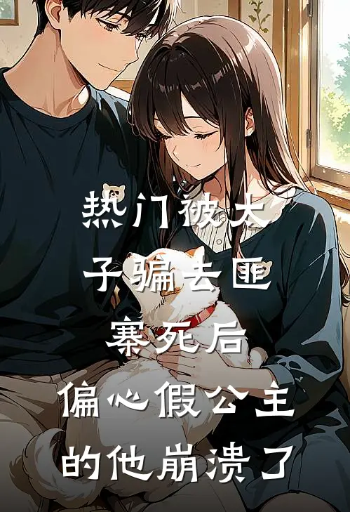 [热门]被太子骗去匪寨死后，偏心假公主的他崩溃了(抖音热门)免费阅读无弹窗_最新好看小说推荐[热门]被太子骗去匪寨死后，偏心假公主的他崩溃了抖音热门