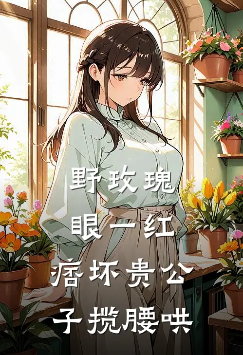 野玫瑰眼一红，痞坏贵公子揽腰哄