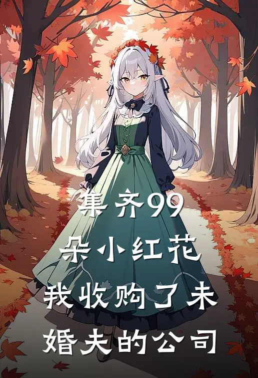 集齐99朵小红花，我收购了未婚夫的公司