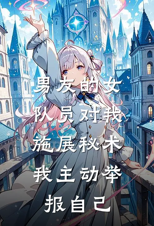 男友的女队员对我施展秘术，我主动举报自己