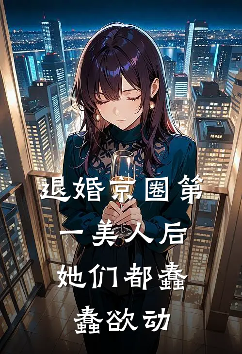 退婚京圈第一美人后，她们都蠢蠢欲动