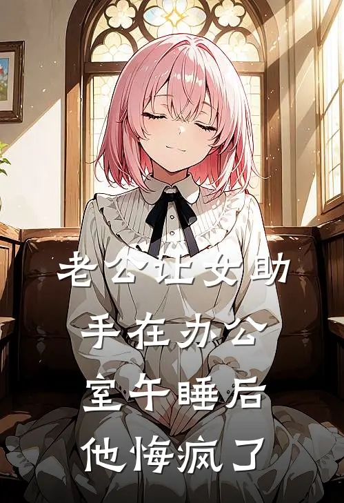 老公让女助手在办公室午睡后，他悔疯了